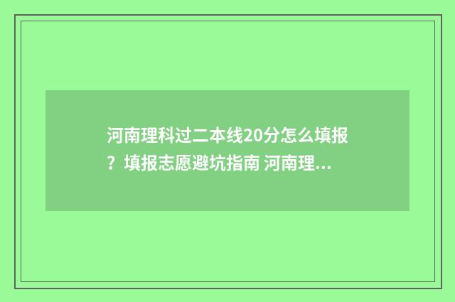 河南理科过二本线20分怎么填报？填报志愿避坑指南 河南理科过二本线20分怎么报学校