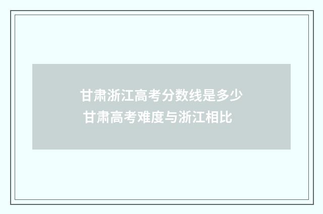 甘肃浙江高考分数线是多少 甘肃高考难度与浙江相比