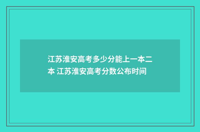 江苏淮安高考多少分能上一本二本 江苏淮安高考分数公布时间