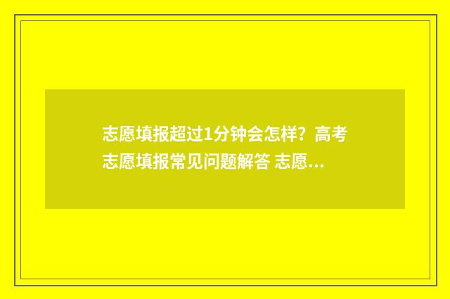 志愿填报超过1分钟会怎样？高考志愿填报常见问题解答 志愿填报超过规定时间