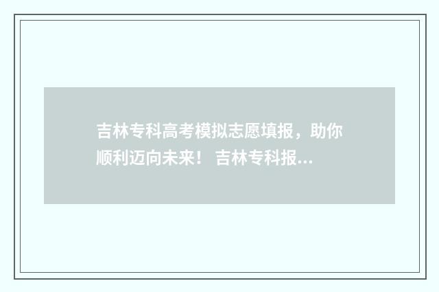 吉林专科高考模拟志愿填报，助你顺利迈向未来！ 吉林专科报考规则