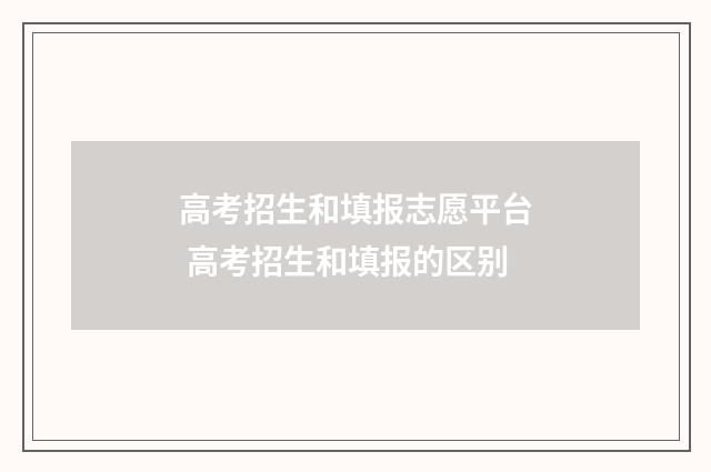 高考招生和填报志愿平台 高考招生和填报的区别