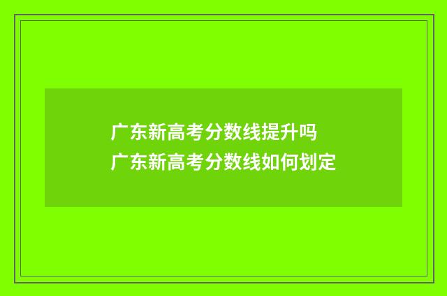 广东新高考分数线提升吗 广东新高考分数线如何划定