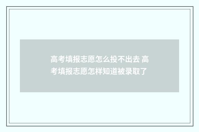 高考填报志愿怎么投不出去 高考填报志愿怎样知道被录取了