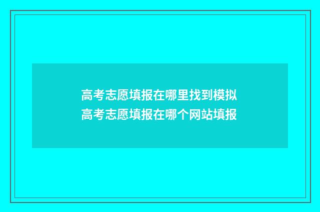 高考志愿填报在哪里找到模拟 高考志愿填报在哪个网站填报