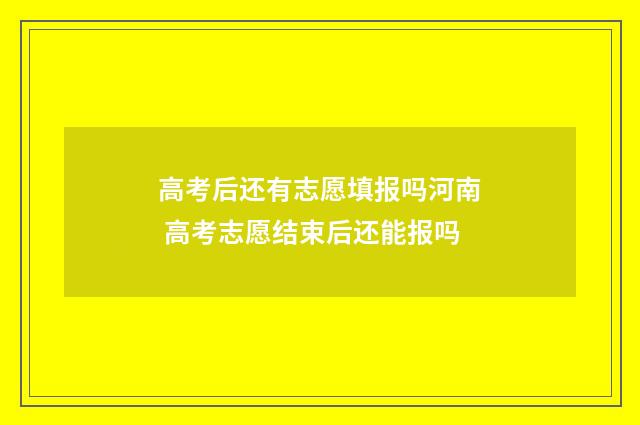 高考后还有志愿填报吗河南 高考志愿结束后还能报吗