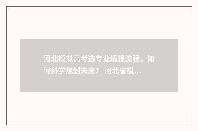 河北模拟高考选专业填报流程，如何科学规划未来？ 河北省模拟新高考