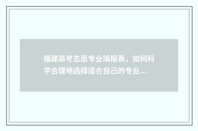 福建高考志愿专业填报表，如何科学合理地选择适合自己的专业？ 福建高考志愿专业组名称怎么填