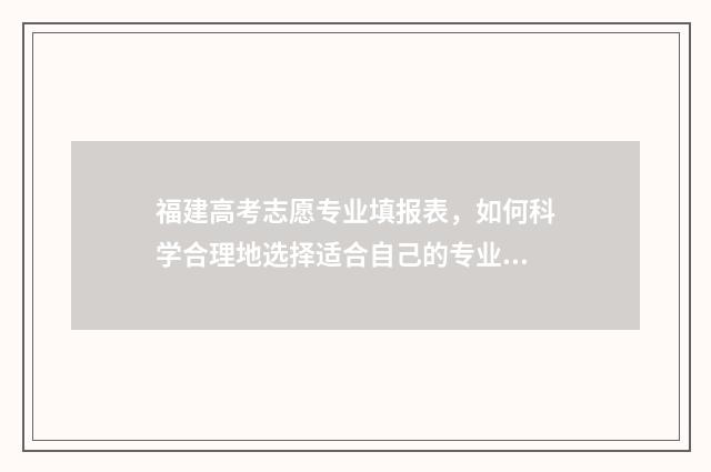 福建高考志愿专业填报表，如何科学合理地选择适合自己的专业？ 福建高考志愿专业组名称怎么填