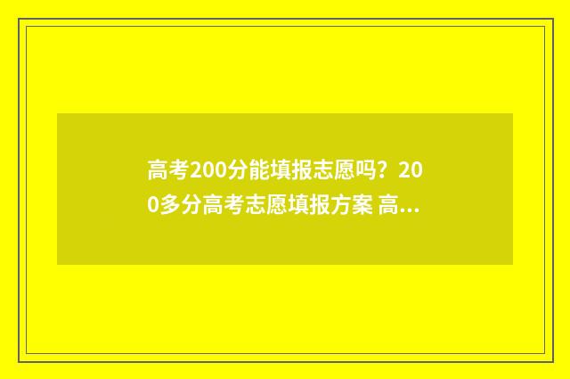 高考200分能填报志愿吗？200多分高考志愿填报方案 高考分数200分以下可以去读大学么?