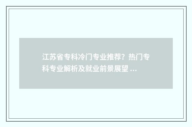 江苏省专科冷门专业推荐？热门专科专业解析及就业前景展望 江苏不错的专科
