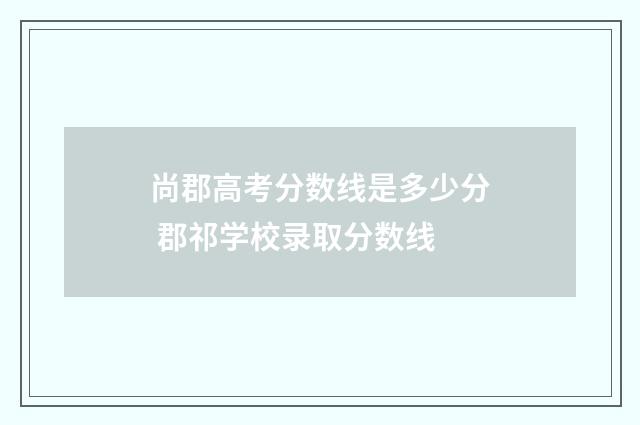 尚郡高考分数线是多少分 郡祁学校录取分数线