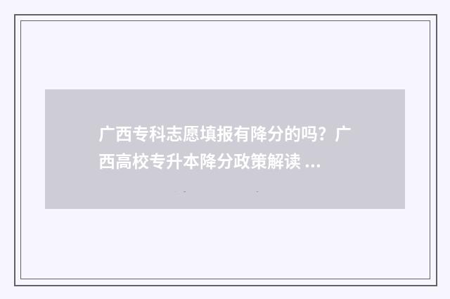 广西专科志愿填报有降分的吗？广西高校专升本降分政策解读 广西专科志愿填报时间
