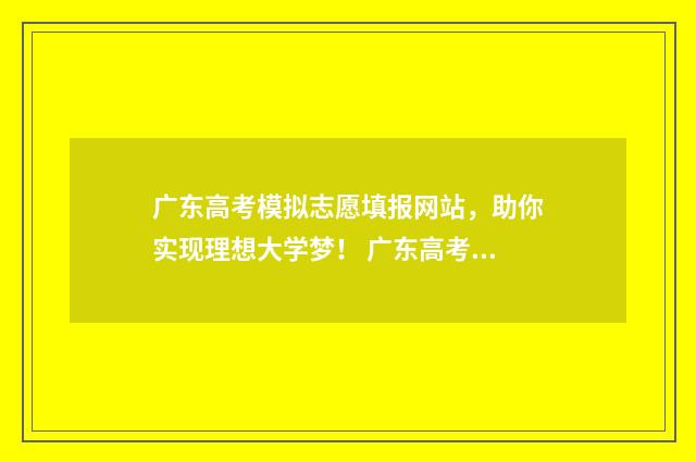 广东高考模拟志愿填报网站，助你实现理想大学梦！ 广东高考模拟志愿填报