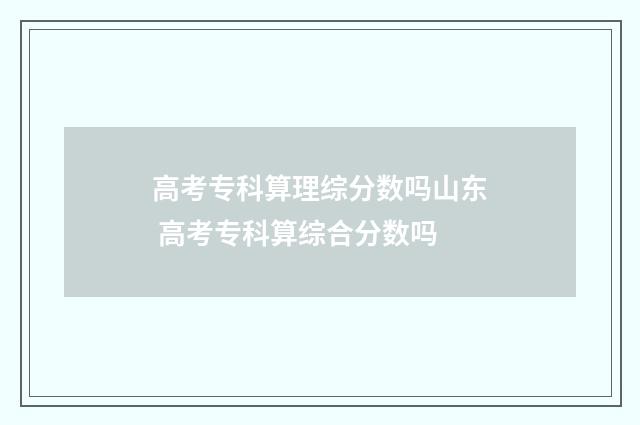高考专科算理综分数吗山东 高考专科算综合分数吗