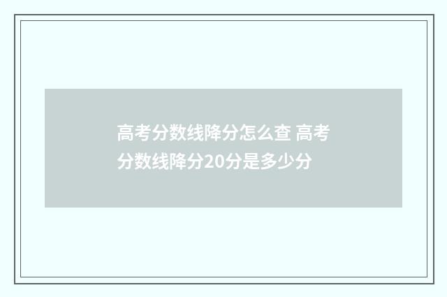 高考分数线降分怎么查 高考分数线降分20分是多少分