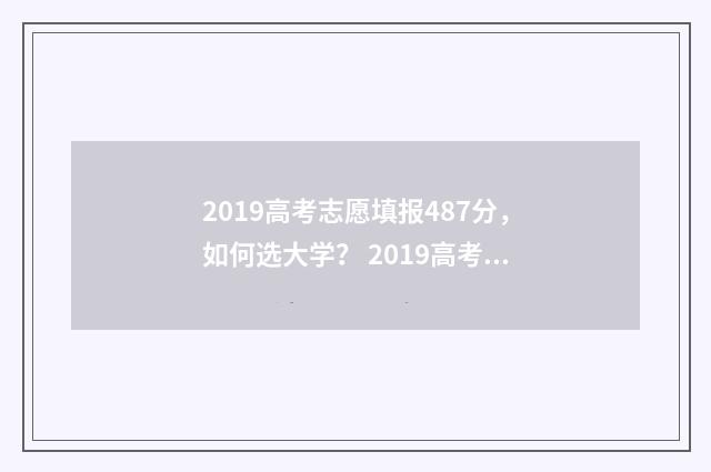 2019高考志愿填报487分，如何选大学？ 2019高考志愿填报系统