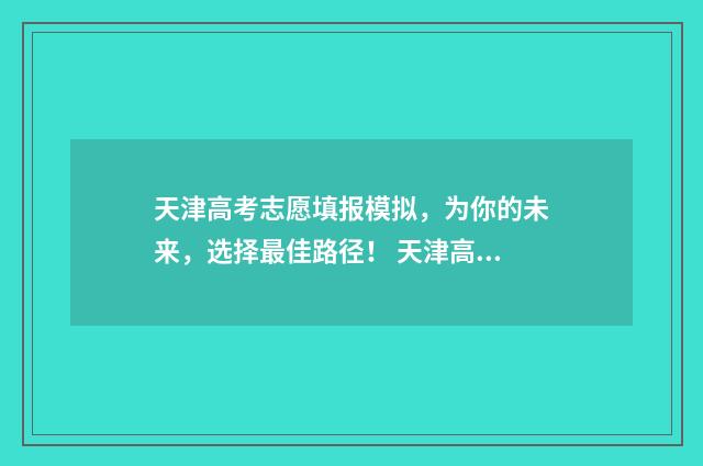 天津高考志愿填报模拟，为你的未来，选择最佳路径！ 天津高考志愿填报时间和截止时间