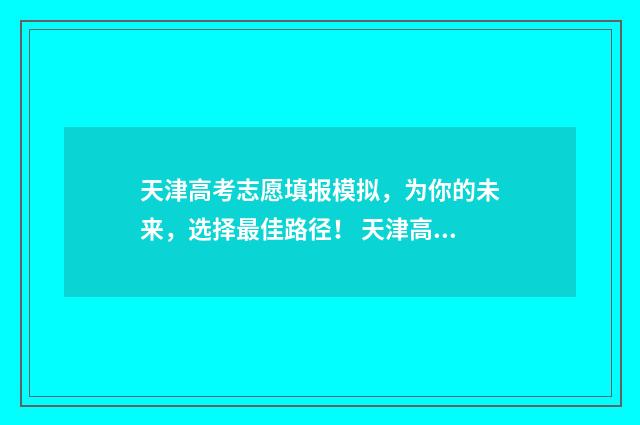 天津高考志愿填报模拟，为你的未来，选择最佳路径！ 天津高考志愿填报时间和截止时间
