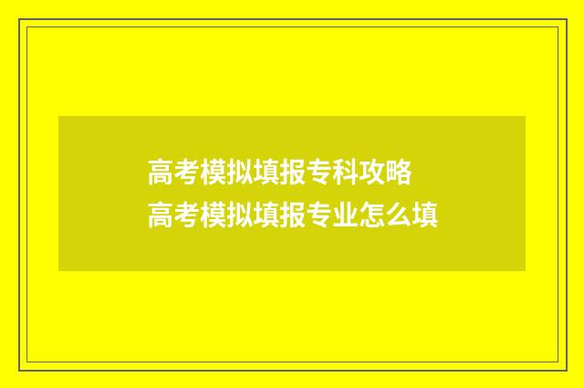 高考模拟填报专科攻略 高考模拟填报专业怎么填