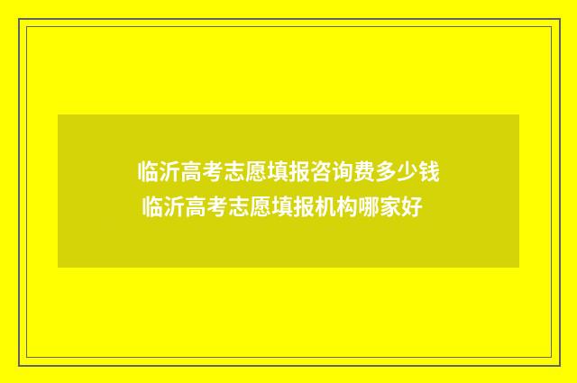 临沂高考志愿填报咨询费多少钱 临沂高考志愿填报机构哪家好