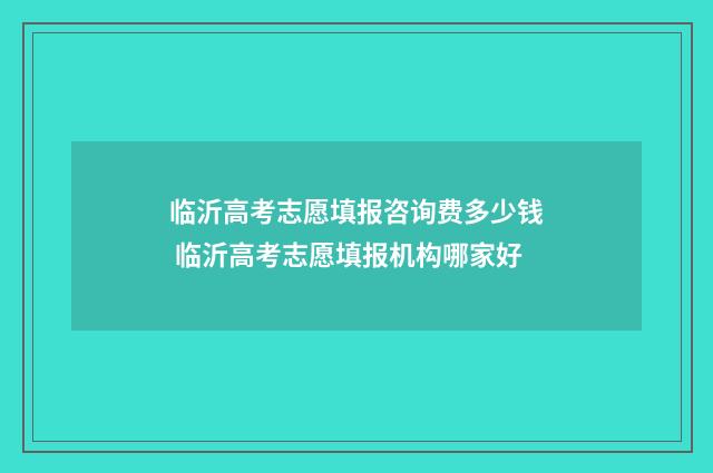 临沂高考志愿填报咨询费多少钱 临沂高考志愿填报机构哪家好