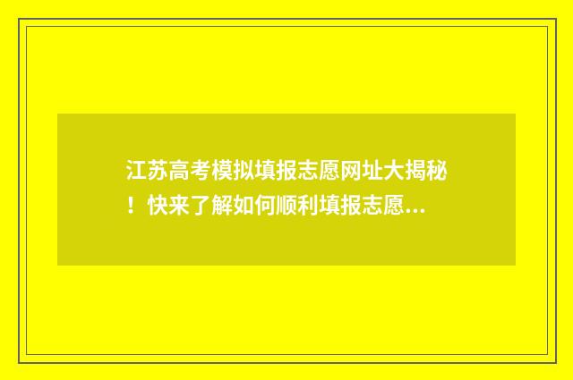 江苏高考模拟填报志愿网址大揭秘！快来了解如何顺利填报志愿，实现理想大学梦想！ 江苏高考模拟填报志愿系统