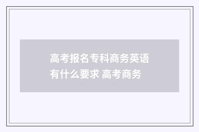 高考报名专科商务英语有什么要求 高考商务
