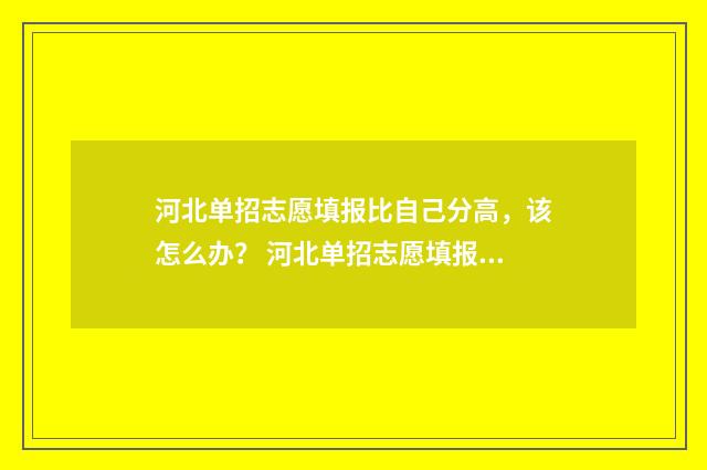 河北单招志愿填报比自己分高，该怎么办？ 河北单招志愿填报规则