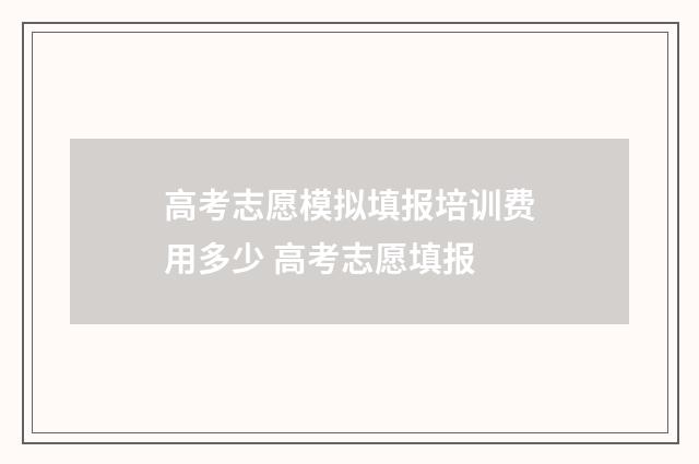 高考志愿模拟填报培训费用多少 高考志愿填报