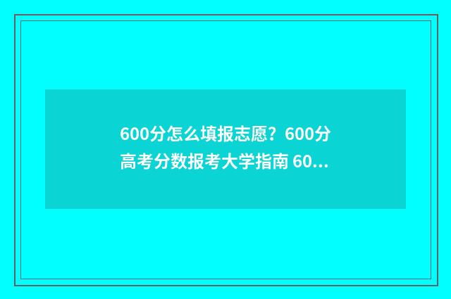 600分怎么填报志愿？600分高考分数报考大学指南 600分以上分数线是什么意思