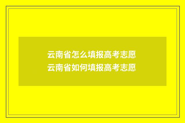 云南省怎么填报高考志愿 云南省如何填报高考志愿