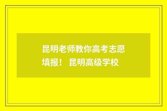 昆明老师教你高考志愿填报！ 昆明高级学校