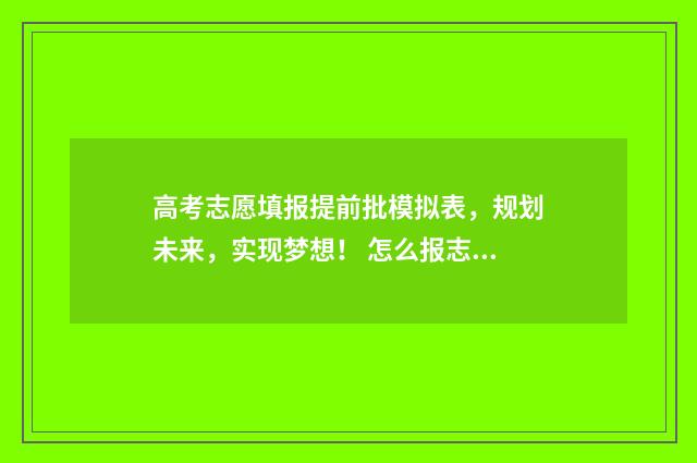 高考志愿填报提前批模拟表，规划未来，实现梦想！ 怎么报志愿高考