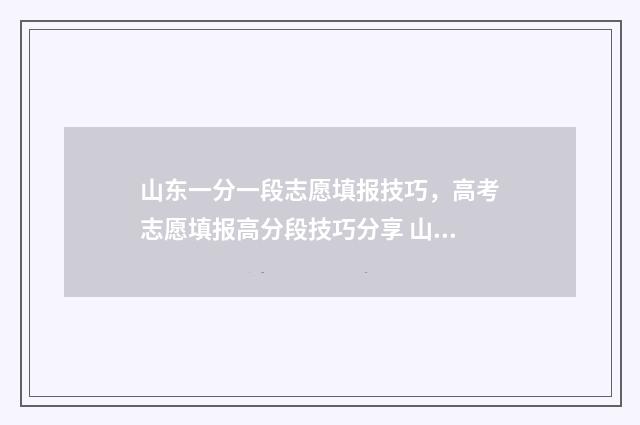 山东一分一段志愿填报技巧，高考志愿填报高分段技巧分享 山东1分一段表