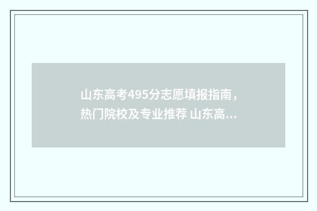 山东高考495分志愿填报指南，热门院校及专业推荐 山东高考549分怎么样