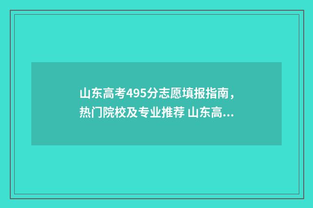 山东高考495分志愿填报指南，热门院校及专业推荐 山东高考549分怎么样
