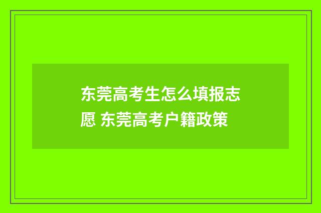 东莞高考生怎么填报志愿 东莞高考户籍政策