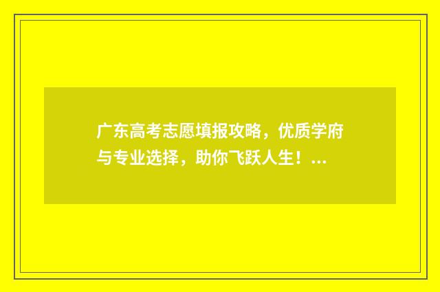 广东高考志愿填报攻略，优质学府与专业选择，助你飞跃人生！ 广东省春季高考志愿填报系统