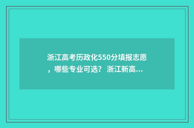 浙江高考历政化550分填报志愿，哪些专业可选？ 浙江新高考历史化学政治