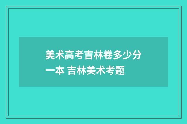 美术高考吉林卷多少分一本 吉林美术考题