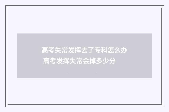 高考失常发挥去了专科怎么办 高考发挥失常会掉多少分