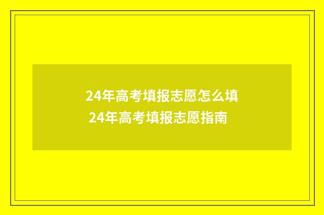 24年高考填报志愿怎么填 24年高考填报志愿指南
