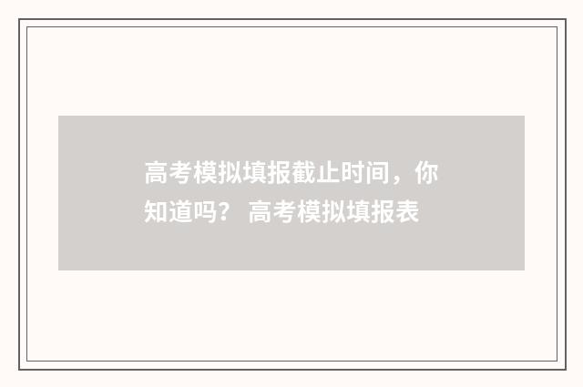 高考模拟填报截止时间，你知道吗？ 高考模拟填报表
