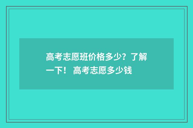 高考志愿班价格多少？了解一下！ 高考志愿多少钱