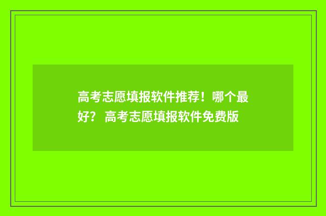高考志愿填报软件推荐！哪个最好？ 高考志愿填报软件免费版