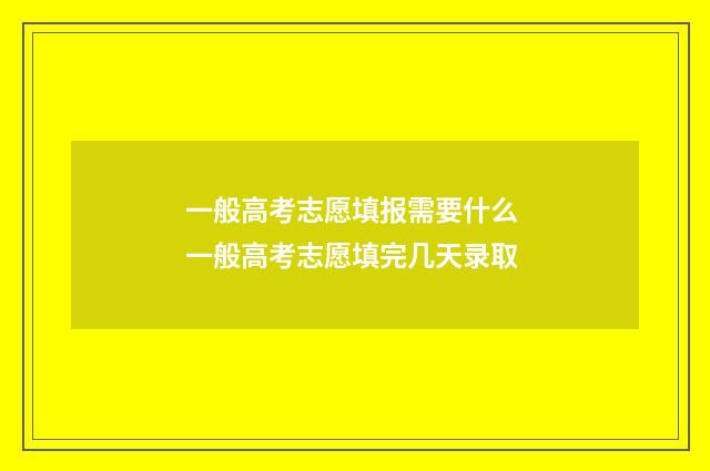 一般高考志愿填报需要什么 一般高考志愿填完几天录取