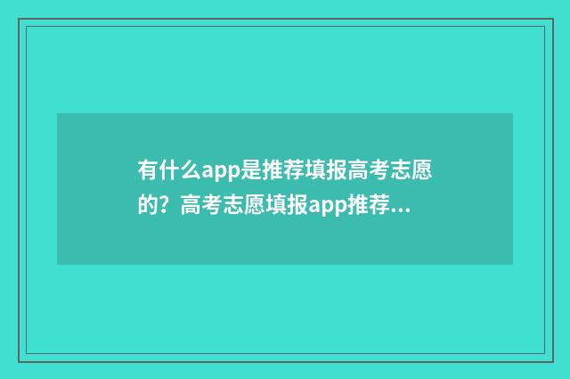 有什么app是推荐填报高考志愿的？高考志愿填报app推荐与解析 有什么推荐软件