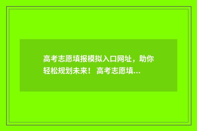高考志愿填报模拟入口网址，助你轻松规划未来！ 高考志愿填报模拟表
