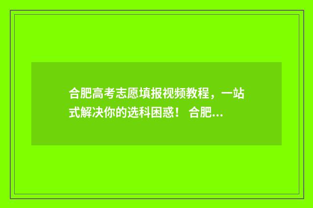 合肥高考志愿填报视频教程，一站式解决你的选科困惑！ 合肥高考志愿填报时间2024